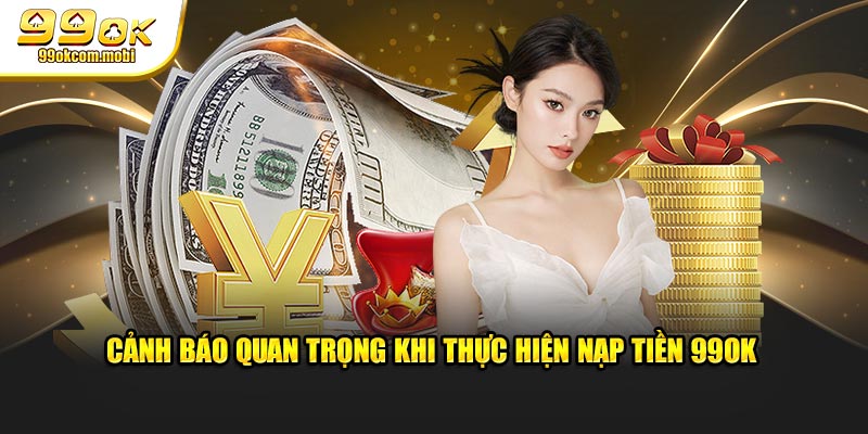 Cảnh báo quan trọng khi thực hiện nạp tiền 99OK 