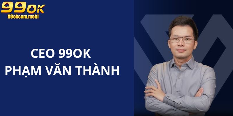 Những thông tin chính giới thiệu về CEO 99OK  Phạm Văn Thành